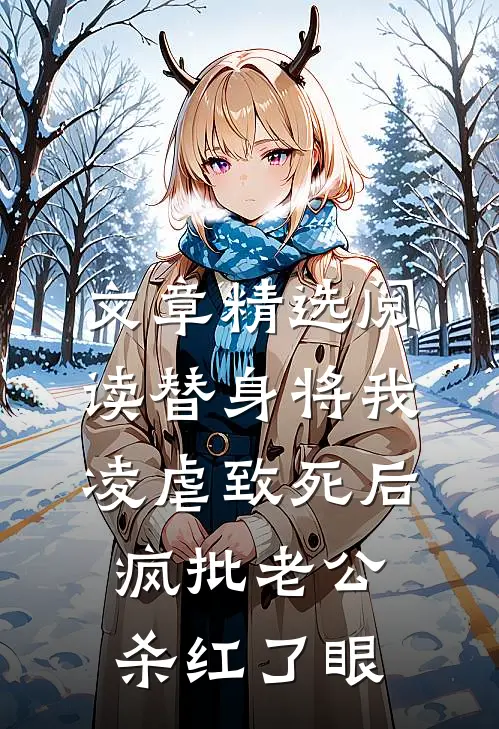 文章精选阅读替身将我凌虐致死后，疯批老公杀红了眼
