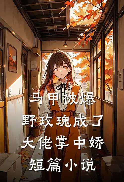 马甲被爆，野玫瑰成了大佬掌中娇短篇小说