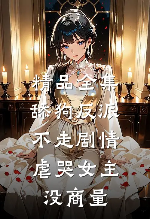 精品全集舔狗反派不走剧情，虐哭女主没商量