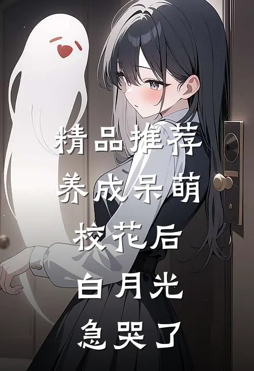 精品推荐养成呆萌校花后，白月光急哭了