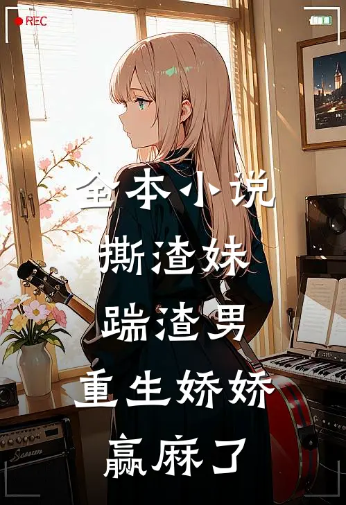 全本小说撕渣妹，踹渣男，重生娇娇赢麻了