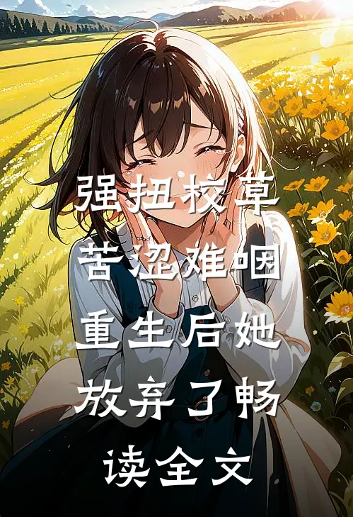强扭校草苦涩难咽，重生后她放弃了畅读全文