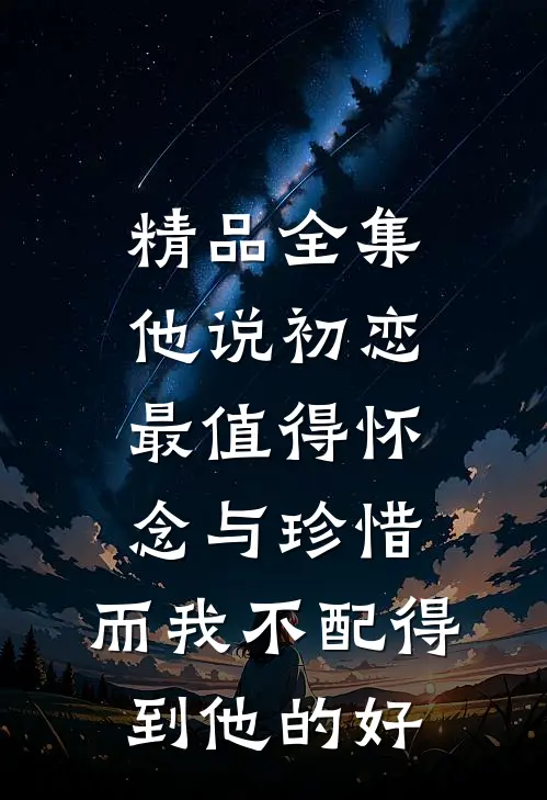 精品全集他说初恋最值得怀念与珍惜，而我不配得到他的好
