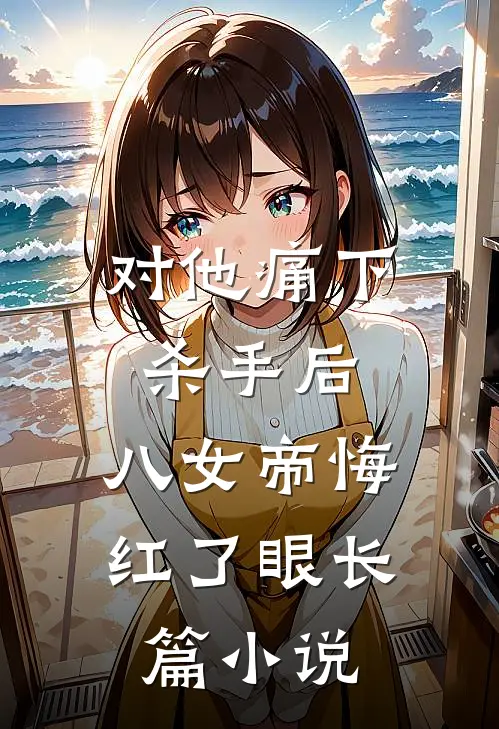 对他痛下杀手后，八女帝悔红了眼长篇小说