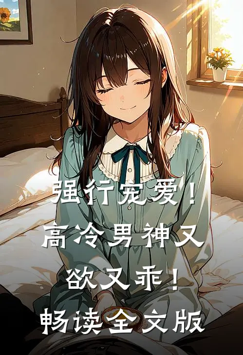 强行宠爱！高冷男神又欲又乖！畅读全文版
