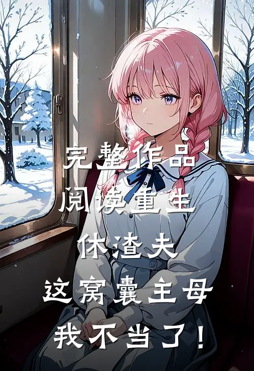 完整作品阅读重生休渣夫，这窝囊主母我不当了！
