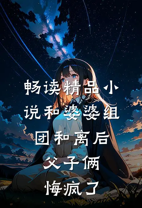 畅读精品小说和婆婆组团和离后，父子俩悔疯了
