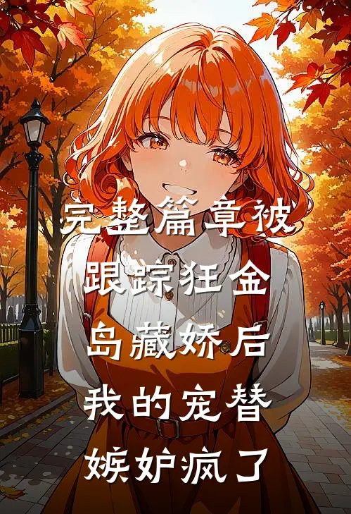 完整篇章被跟踪狂金岛藏娇后，我的宠替嫉妒疯了