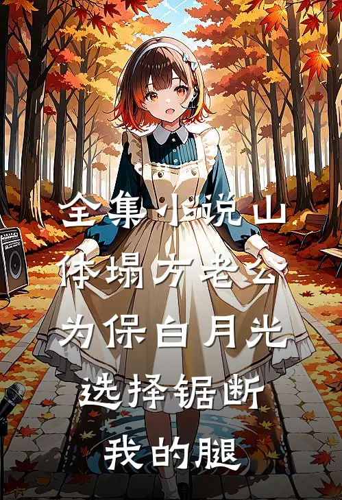 全集小说山体塌方老公为保白月光，选择锯断我的腿