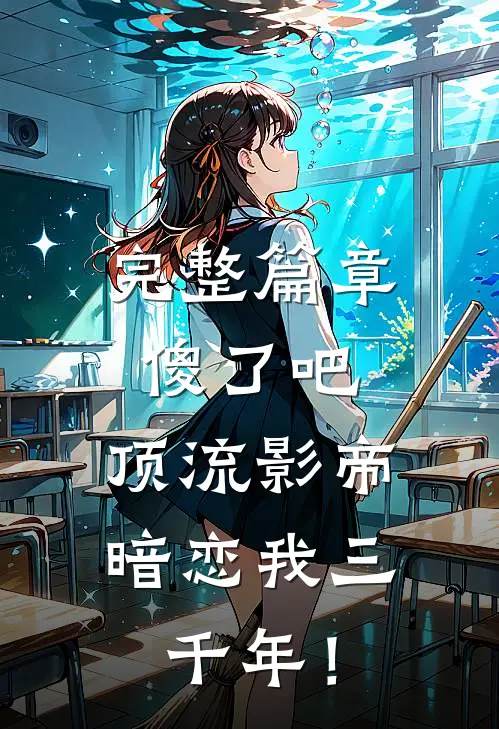 完整篇章傻了吧，顶流影帝暗恋我三千年！