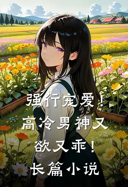 强行宠爱！高冷男神又欲又乖！长篇小说