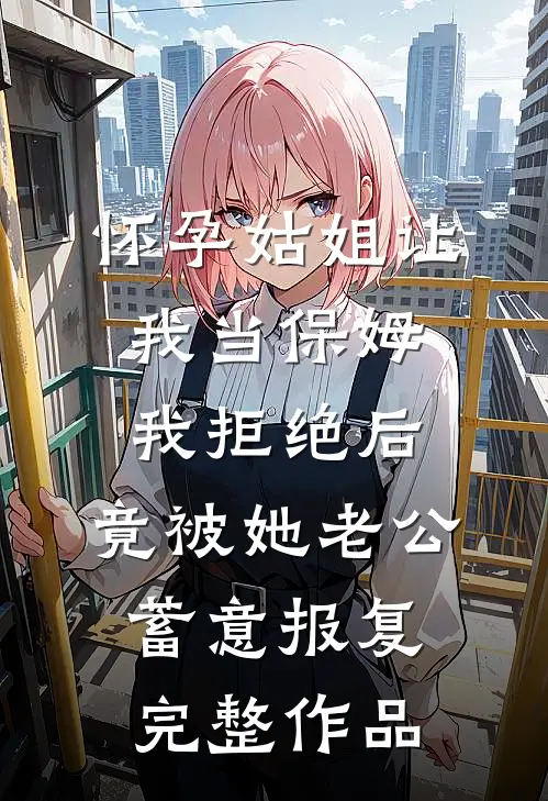 怀孕姑姐让我当保姆，我拒绝后，竟被她老公蓄意报复完整作品