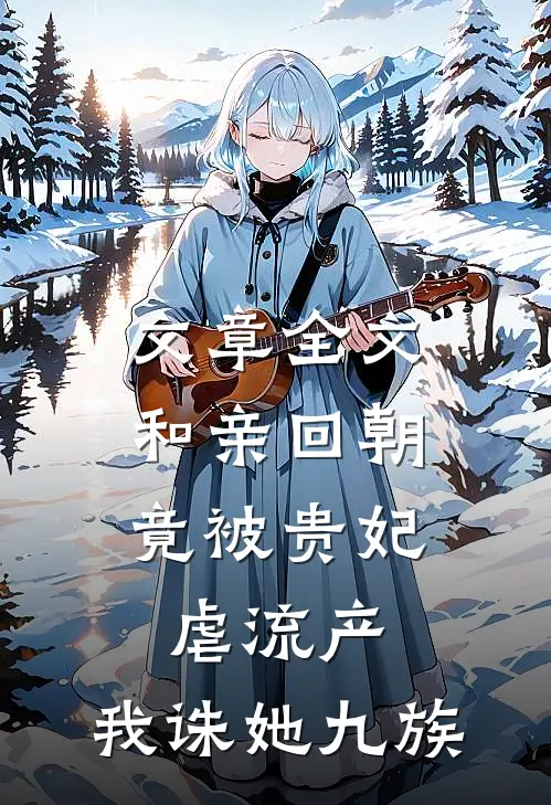 文章全文和亲回朝，竟被贵妃虐流产，我诛她九族