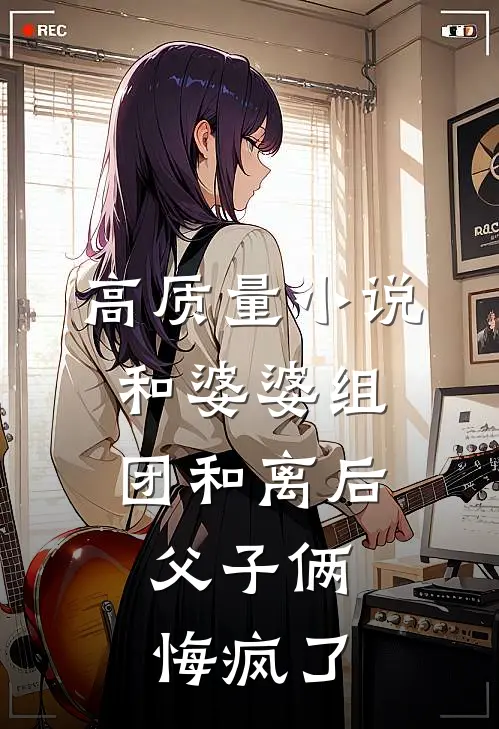 高质量小说和婆婆组团和离后，父子俩悔疯了