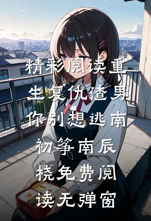 精彩阅读重生复仇渣男你别想逃（南初筝南辰桡）免费阅读无弹窗