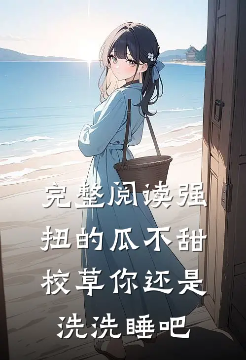 完整阅读强扭的瓜不甜，校草你还是洗洗睡吧