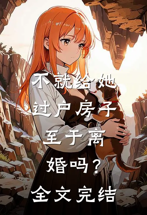 不就给她过户房子，至于离婚吗？全文完结