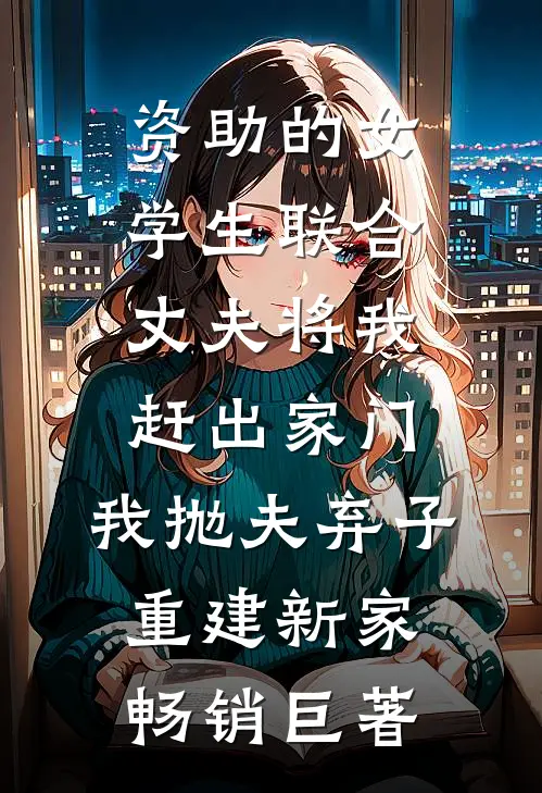 资助的女学生联合丈夫将我赶出家门，我抛夫弃子重建新家畅销巨著