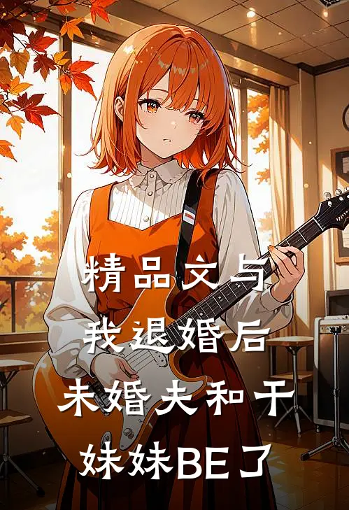 精品文与我退婚后，未婚夫和干妹妹BE了