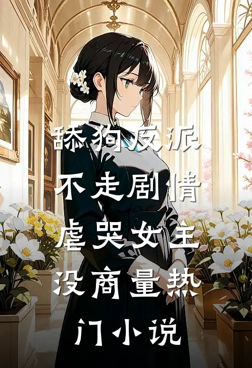 舔狗反派不走剧情，虐哭女主没商量热门小说