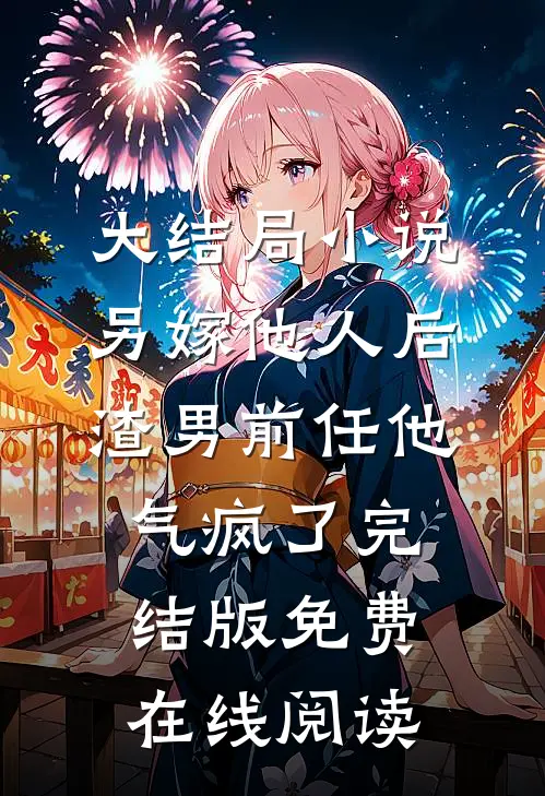 大结局小说另嫁他人后，渣男前任他气疯了完结版免费在线阅读