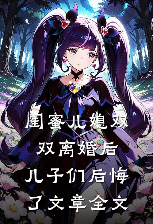 闺蜜儿媳双双离婚后，儿子们后悔了文章全文