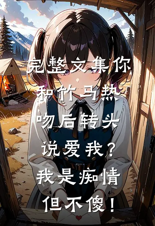 完整文集你和竹马热吻后转头说爱我？我是痴情但不傻！