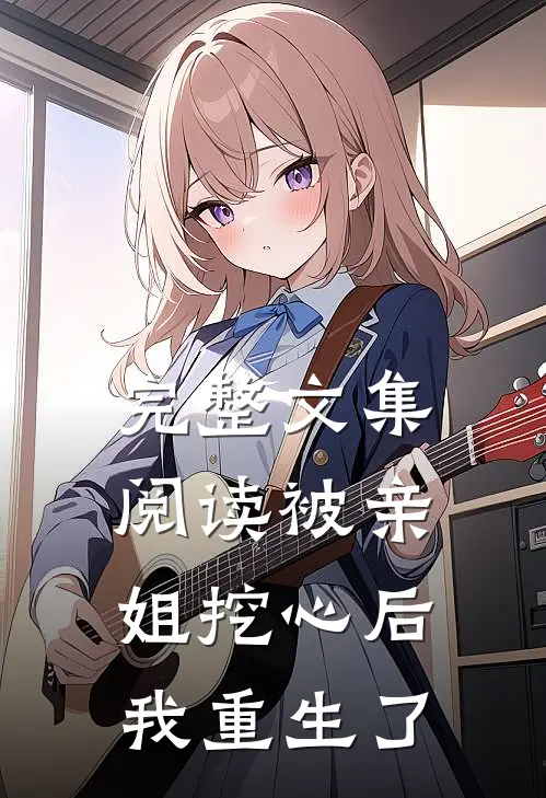 完整文集阅读被亲姐挖心后，我重生了