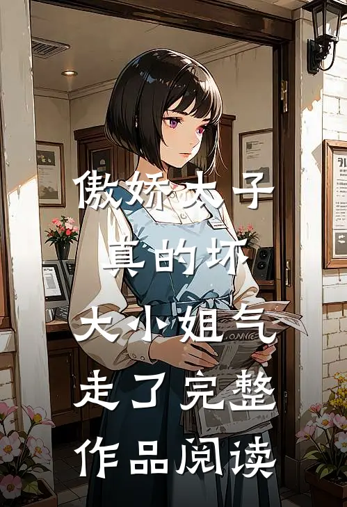 傲娇太子真的坏，大小姐气走了完整作品阅读