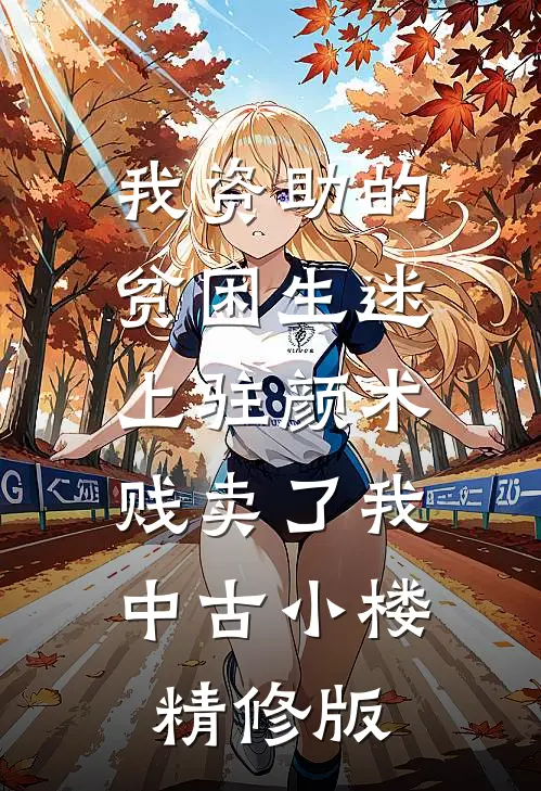 我资助的贫困生迷上“驻颜术”，贱卖了我中古小楼精修版