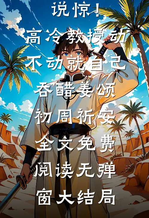 热门小说惊！高冷教授动不动就自己吞醋（姜颂初周祈安）全文免费阅读无弹窗大结局