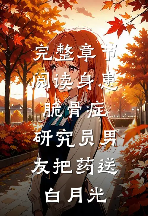 完整章节阅读身患脆骨症，研究员男友把药送白月光