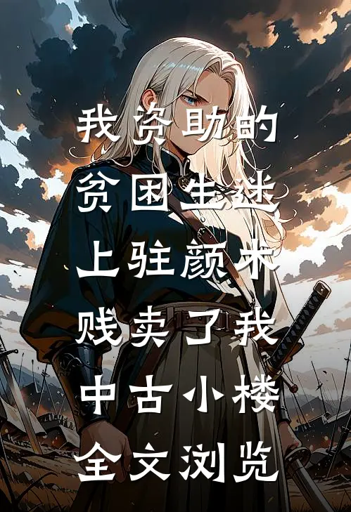 我资助的贫困生迷上“驻颜术”，贱卖了我中古小楼全文浏览