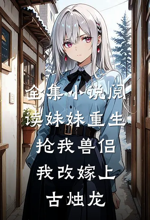 全集小说阅读妹妹重生抢我兽侣，我改嫁上古烛龙