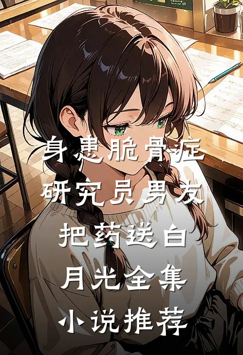 身患脆骨症，研究员男友把药送白月光全集小说推荐
