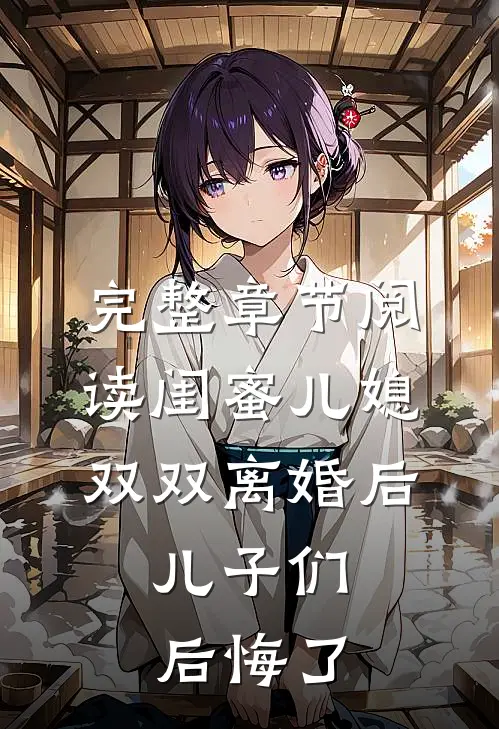 完整章节阅读闺蜜儿媳双双离婚后，儿子们后悔了