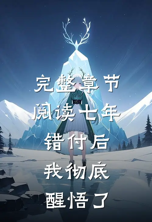 完整章节阅读七年错付后，我彻底醒悟了