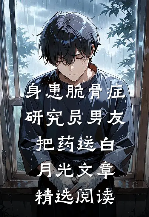 身患脆骨症，研究员男友把药送白月光文章精选阅读
