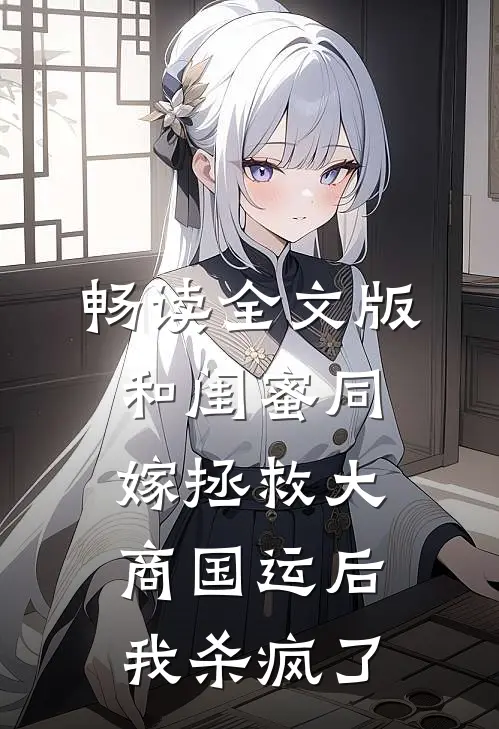 畅读全文版和闺蜜同嫁拯救大商国运后，我杀疯了