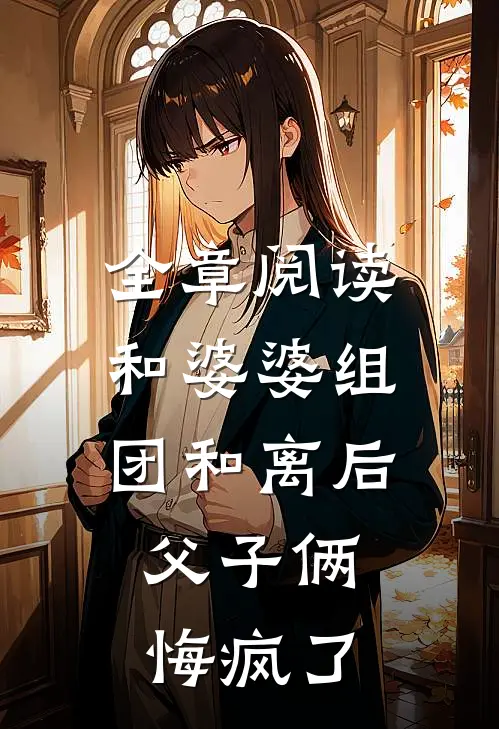 全章阅读和婆婆组团和离后，父子俩悔疯了