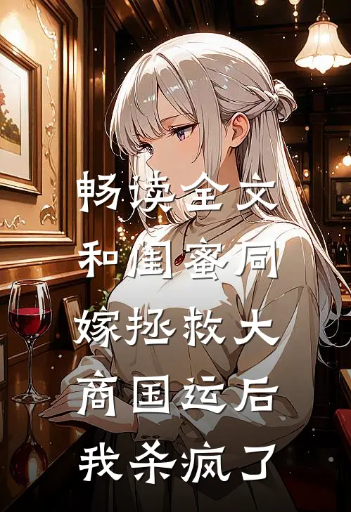 畅读全文和闺蜜同嫁拯救大商国运后，我杀疯了