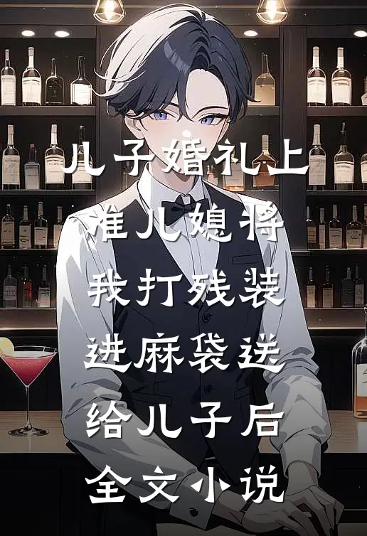 儿子婚礼上，准儿媳将我打残装进麻袋送给儿子后全文小说