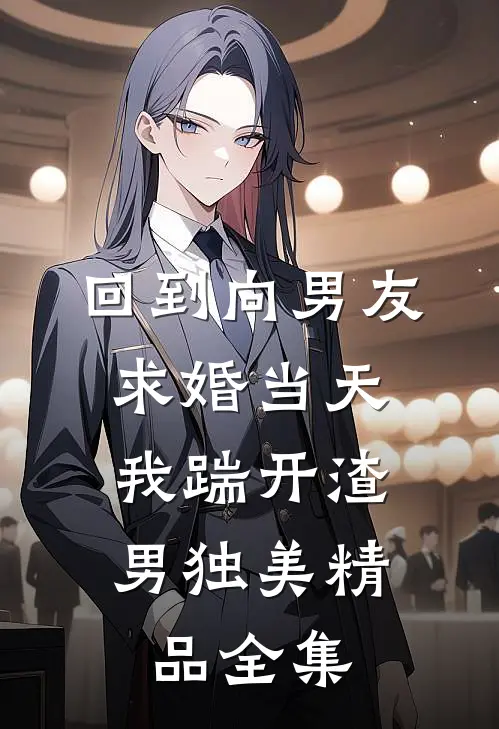 回到向男友求婚当天，我踹开渣男独美精品全集