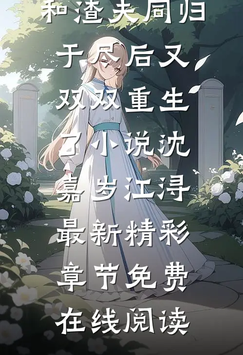 和渣夫同归于尽后又双双重生了小说（沈嘉岁江浔）最新精彩章节免费在线阅读