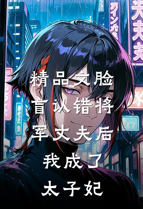精品文脸盲认错将军丈夫后，我成了太子妃