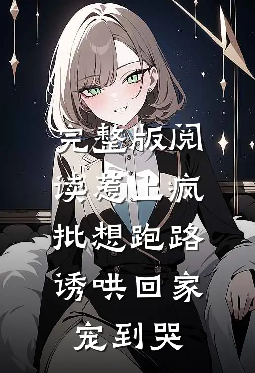 完整版阅读惹上疯批想跑路，诱哄回家宠到哭