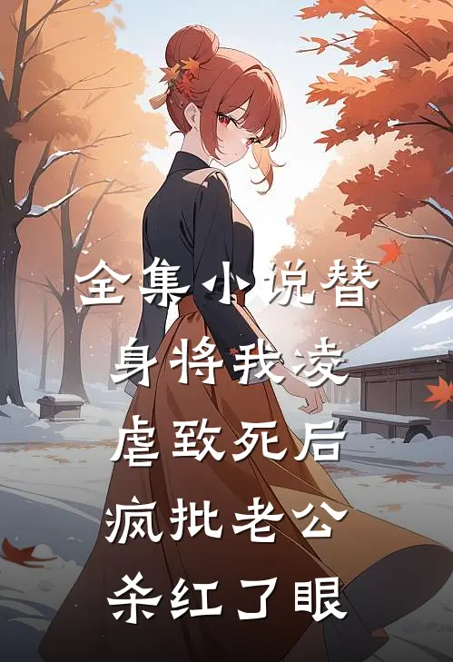 全集小说替身将我凌虐致死后，疯批老公杀红了眼