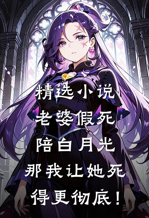 精选小说老婆假死陪白月光，那我让她死得更彻底！