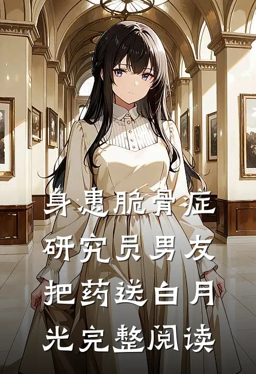 身患脆骨症，研究员男友把药送白月光完整阅读