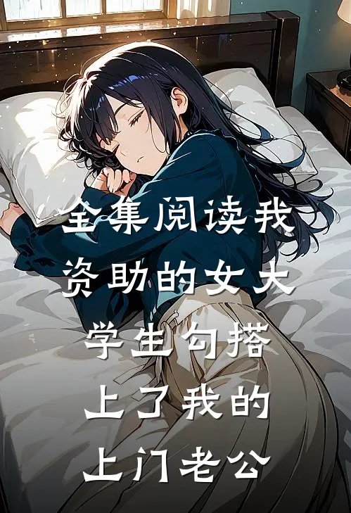 全集阅读我资助的女大学生勾搭上了我的上门老公